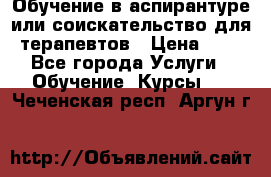 Обучение в аспирантуре или соискательство для терапевтов › Цена ­ 1 - Все города Услуги » Обучение. Курсы   . Чеченская респ.,Аргун г.